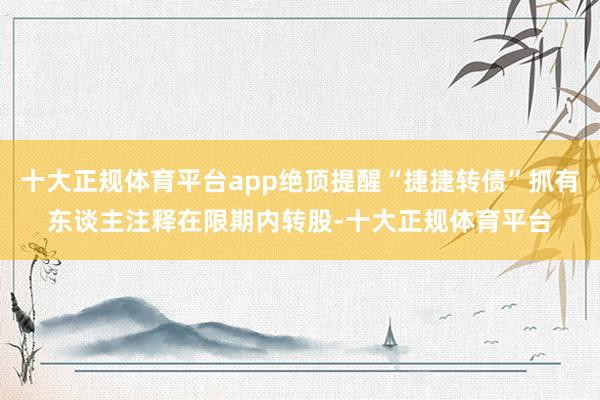 十大正规体育平台app绝顶提醒“捷捷转债”抓有东谈主注释在限期内转股-十大正规体育平台