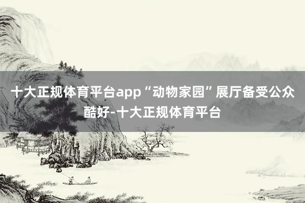 十大正规体育平台app“动物家园”展厅备受公众酷好-十大正规体育平台