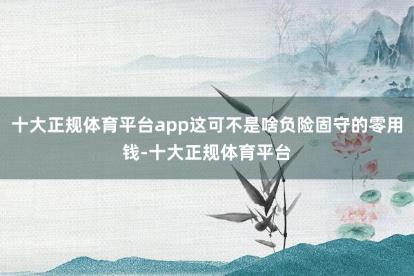 十大正规体育平台app这可不是啥负险固守的零用钱-十大正规体育平台