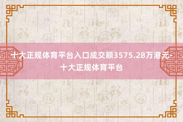 十大正规体育平台入口成交额3575.28万港元-十大正规体育平台