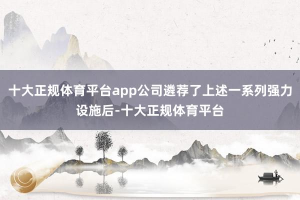 十大正规体育平台app公司遴荐了上述一系列强力设施后-十大正规体育平台