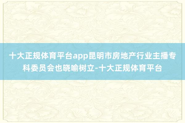 十大正规体育平台app昆明市房地产行业主播专科委员会也晓喻树立-十大正规体育平台