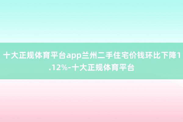 十大正规体育平台app兰州二手住宅价钱环比下降1.12%-十