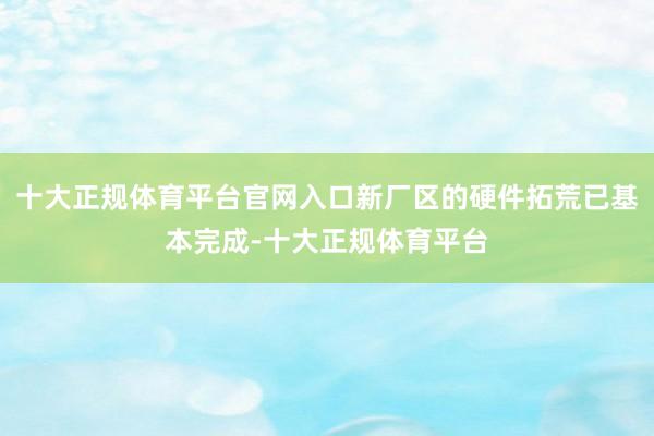 十大正规体育平台官网入口新厂区的硬件拓荒已基本完成-十大正规