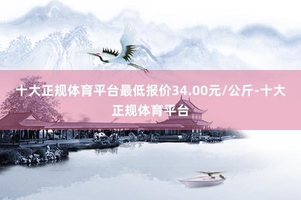 十大正规体育平台最低报价34.00元/公斤-十大正规体育平台