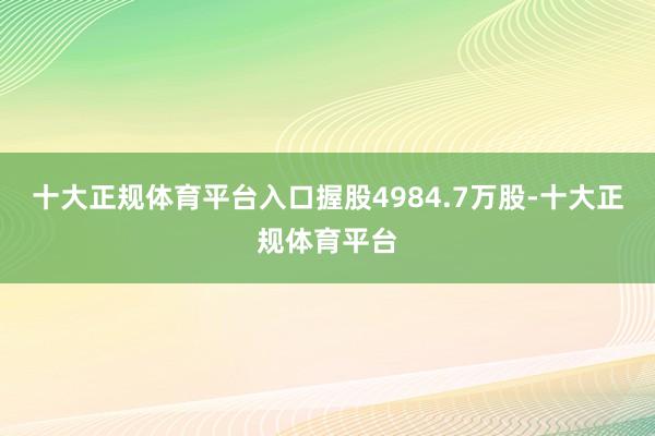 十大正规体育平台入口握股4984.7万股-十大正规体育平台 十大正规体育平台入口握股4984.7万股-十大正规体育平台