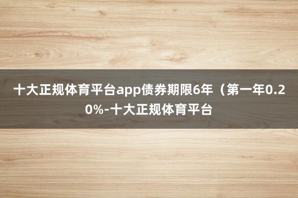 十大正规体育平台app债券期限6年(第一年0.20%-十大正规体育平台