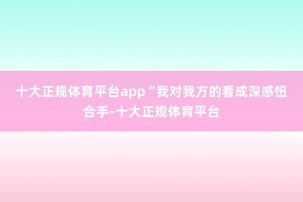 十大正规体育平台app　　“我对我方的看成深感忸合手-十大正