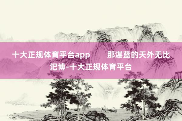 十大正规体育平台app 那湛蓝的天外无比汜博-十大正规体育平台