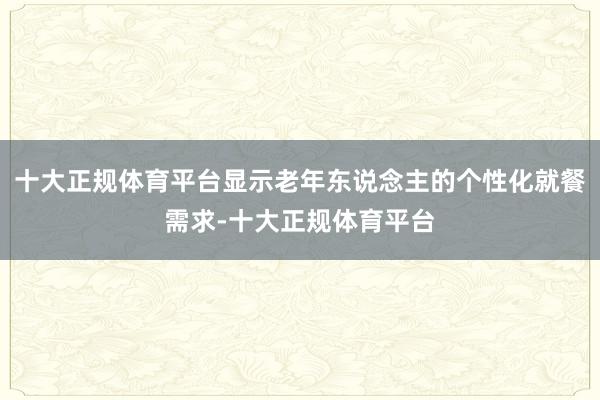 十大正规体育平台显示老年东说念主的个性化就餐需求-十大正规体