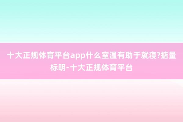 十大正规体育平台app什么室温有助于就寝?掂量标明-十大正规