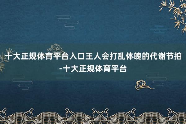 十大正规体育平台入口王人会打乱体魄的代谢节拍-十大正规体育平