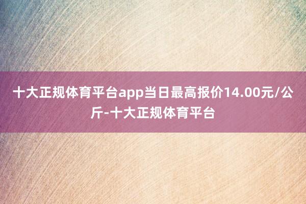 十大正规体育平台app当日最高报价14.00元/公斤-十大正