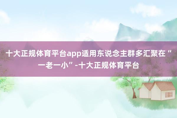 十大正规体育平台app适用东说念主群多汇聚在“一老一小”-十