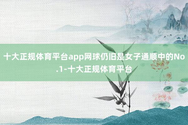 十大正规体育平台app网球仍旧是女子通顺中的No.1-十大正