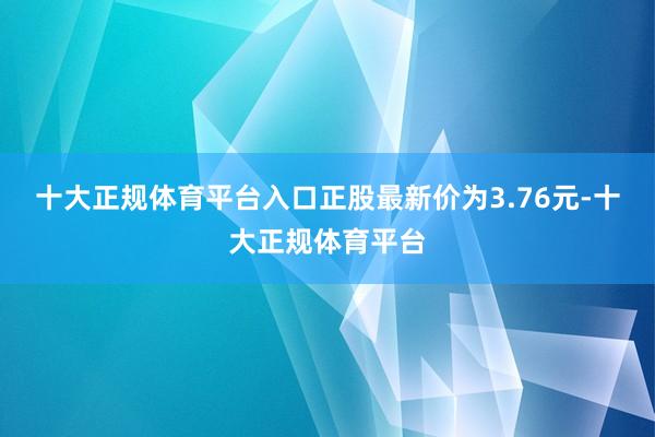 十大正规体育平台入口正股最新价为3.76元-十大正规体育平台