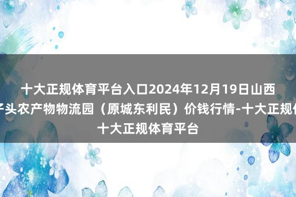 十大正规体育平台入口2024年12月19日山西太原丈子头农产