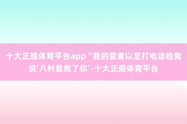 十大正规体育平台app“我的爱妻以至打电话给我说‘八村塁救了