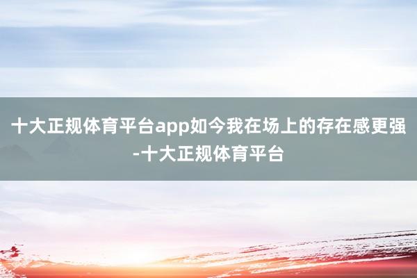 十大正规体育平台app如今我在场上的存在感更强-十大正规体育