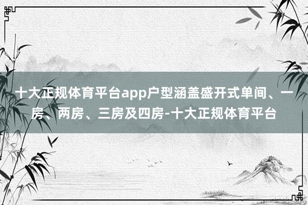 十大正规体育平台app户型涵盖盛开式单间、一房、两房、三房及