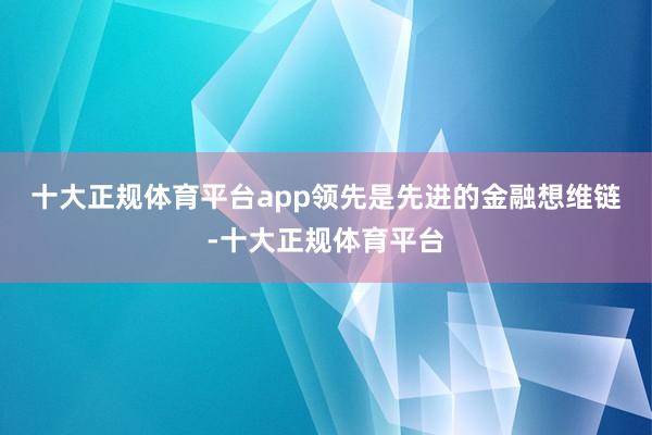 十大正规体育平台app　　领先是先进的金融想维链-十大正规体