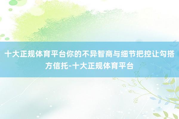 十大正规体育平台你的不异智商与细节把控让勾搭方信托-十大正规体育平台