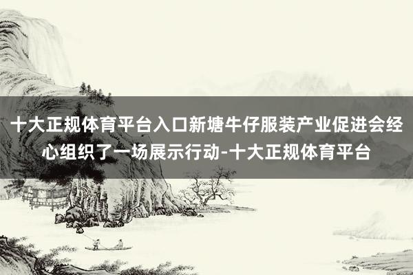 十大正规体育平台入口新塘牛仔服装产业促进会经心组织了一场展示