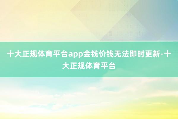 十大正规体育平台app金钱价钱无法即时更新-十大正规体育平台