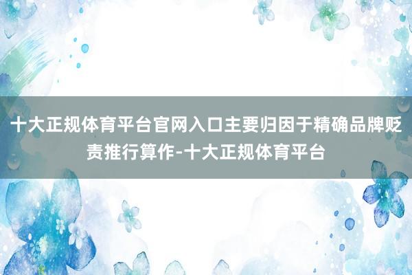 十大正规体育平台官网入口主要归因于精确品牌贬责推行算作-十大