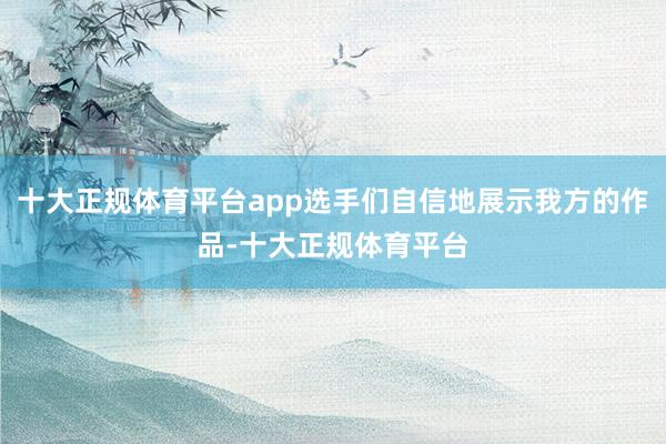 十大正规体育平台app选手们自信地展示我方的作品-十大正规体育平台
