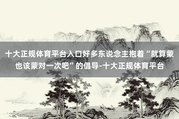 十大正规体育平台入口好多东说念主抱着“就算蒙也该蒙对一次吧”