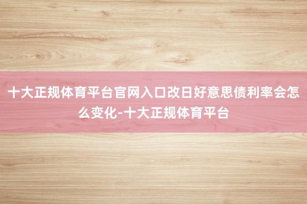 十大正规体育平台官网入口改日好意思债利率会怎么变化-十大正规