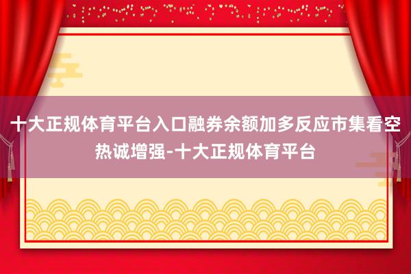 十大正规体育平台入口融券余额加多反应市集看空热诚增强-十大正