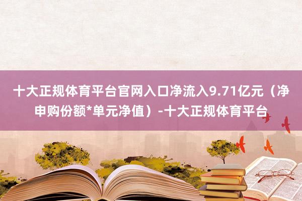 十大正规体育平台官网入口净流入9.71亿元（净申购份额*单元