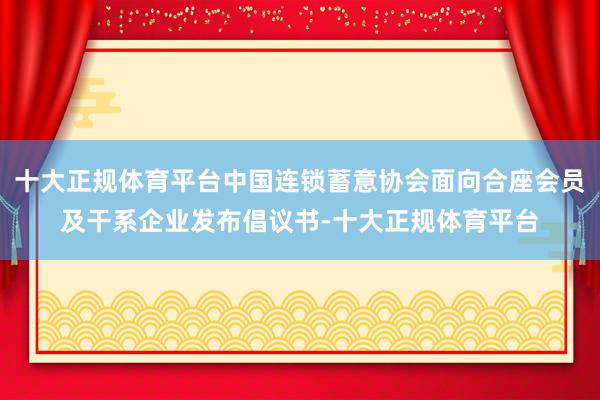 十大正规体育平台中国连锁蓄意协会面向合座会员及干系企业发布倡