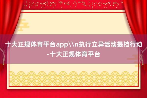 十大正规体育平台app\n执行立异活动提档行动-十大正规体育