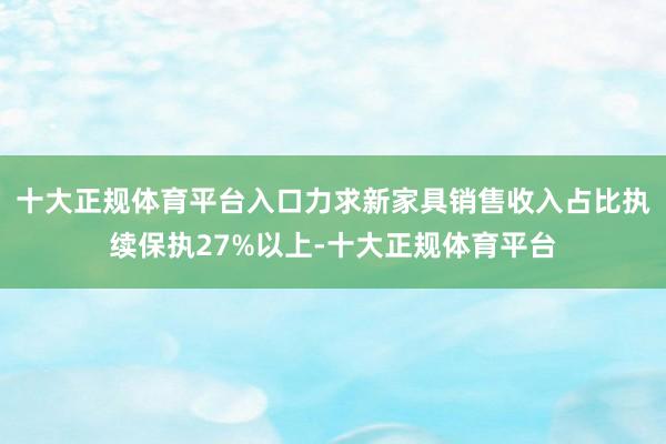 十大正规体育平台入口力求新家具销售收入占比执续保执27%以上
