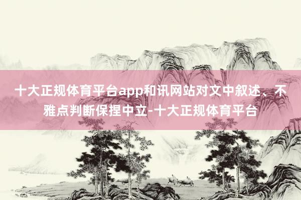 十大正规体育平台app和讯网站对文中叙述、不雅点判断保捏中立-十大正规体育平台