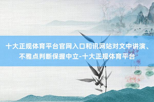 十大正规体育平台官网入口和讯网站对文中讲演、不雅点判断保握中立-十大正规体育平台