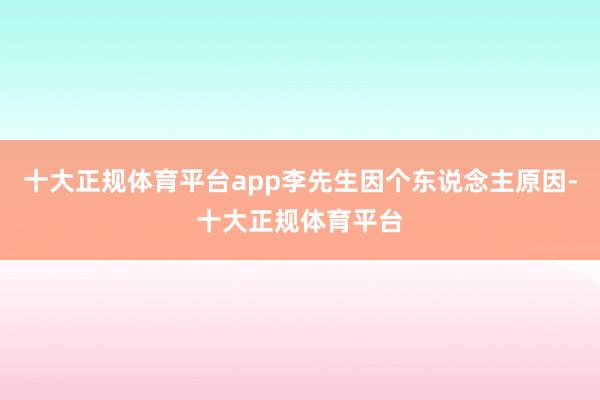 十大正规体育平台app李先生因个东说念主原因-十大正规体育平台