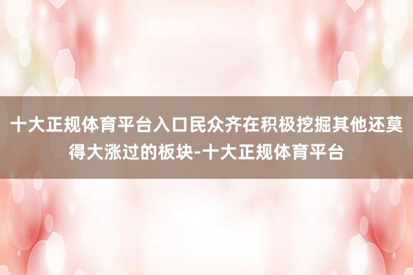 十大正规体育平台入口民众齐在积极挖掘其他还莫得大涨过的板块-