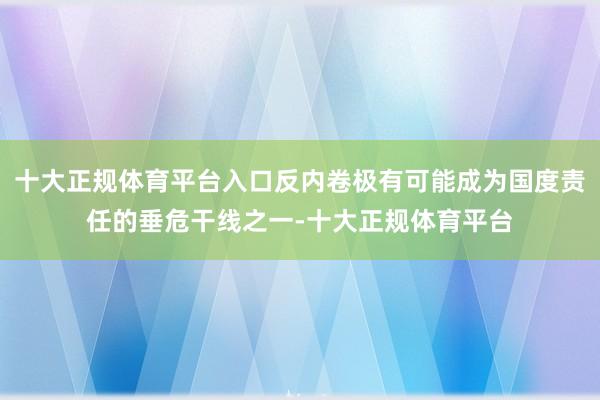 十大正规体育平台入口反内卷极有可能成为国度责任的垂危干线之一