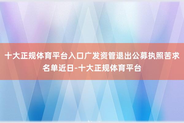 十大正规体育平台入口广发资管退出公募执照苦求名单近日-十大正