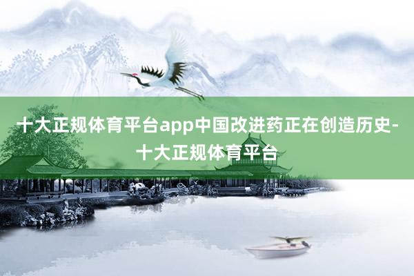 十大正规体育平台app中国改进药正在创造历史-十大正规体育平