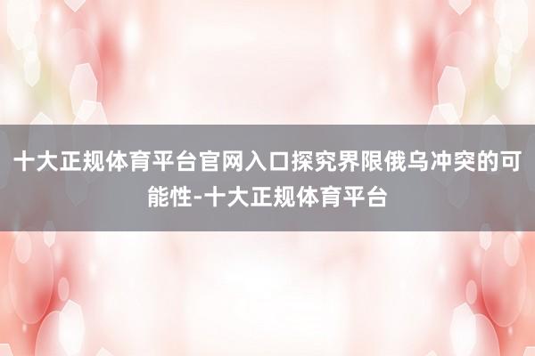 十大正规体育平台官网入口探究界限俄乌冲突的可能性-十大正规体
