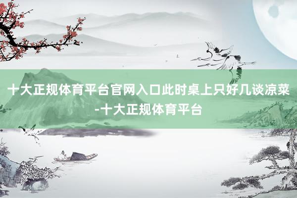 十大正规体育平台官网入口此时桌上只好几谈凉菜-十大正规体育平