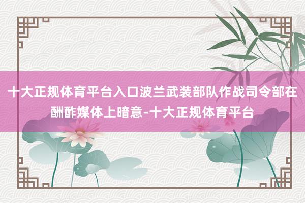 十大正规体育平台入口波兰武装部队作战司令部在酬酢媒体上暗意-