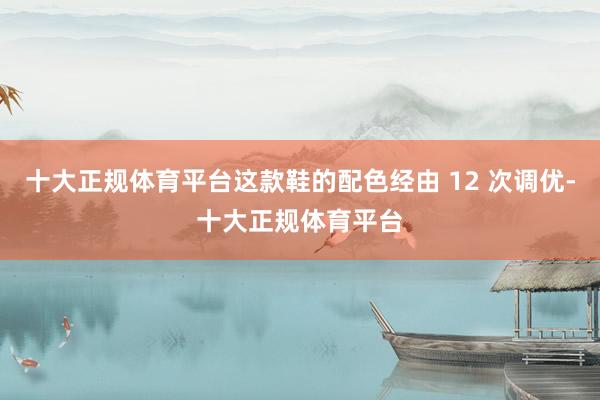 十大正规体育平台这款鞋的配色经由 12 次调优-十大正规体育