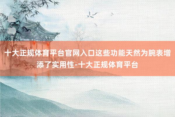 十大正规体育平台官网入口这些功能天然为腕表增添了实用性-十大