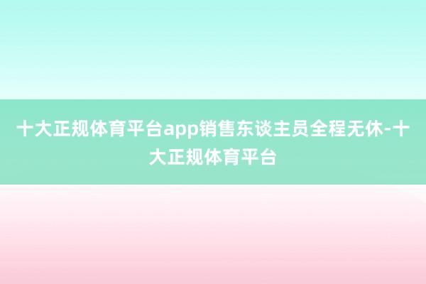 十大正规体育平台app销售东谈主员全程无休-十大正规体育平台